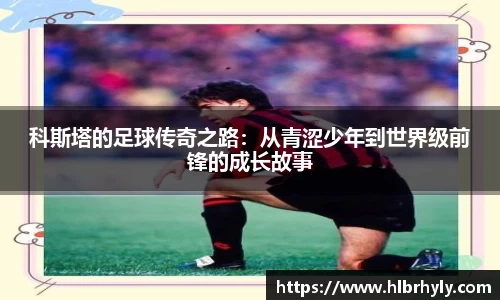 科斯塔的足球传奇之路：从青涩少年到世界级前锋的成长故事