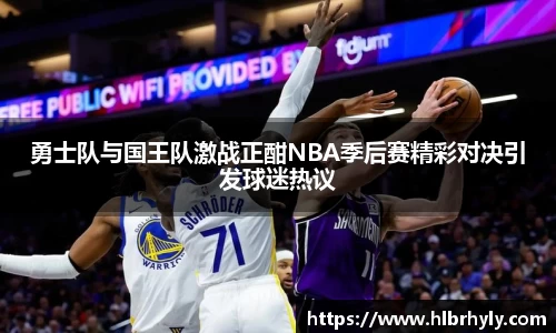 勇士队与国王队激战正酣NBA季后赛精彩对决引发球迷热议