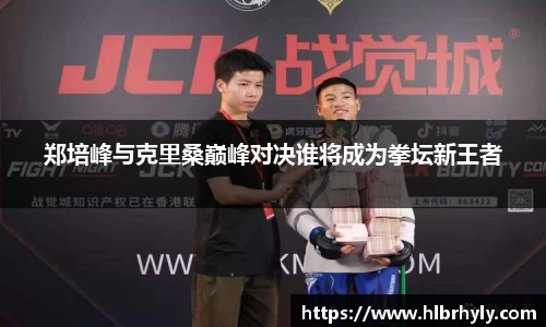 郑培峰与克里桑巅峰对决谁将成为拳坛新王者